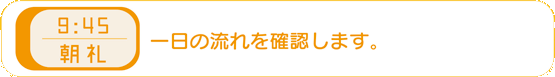 9時50分−朝礼 一日の流れを確認します。